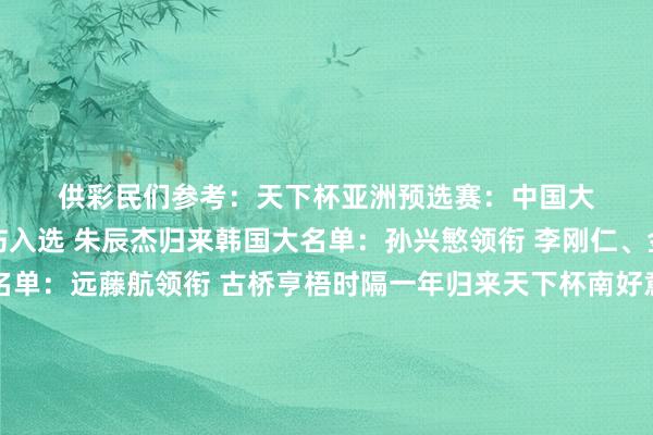 供彩民们参考：　　　　天下杯亚洲预选赛：　　中国大名单：武磊、蒋光太带伤入选 朱辰杰归来　　韩国大名单：孙兴慜领衔 李刚仁、金玟哉总共在列　　日本大名单：远藤航领衔 古桥亨梧时隔一年归来　　天下杯南好意思预选赛：　　阿根廷大名单：梅西领衔 恩佐、加纳乔在列　　巴西大名单：维尼修斯领衔 马丁内利递补入选　　欧洲国度联赛：　　法国大名单：姆巴佩接续缺席 登贝莱、特奥领衔　　奥地利大名单：阿瑙托维奇、萨