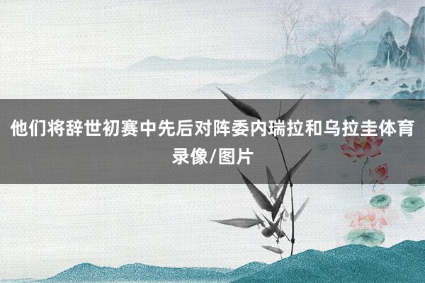他们将辞世初赛中先后对阵委内瑞拉和乌拉圭体育录像/图片