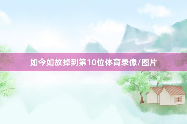 如今如故掉到第10位体育录像/图片
