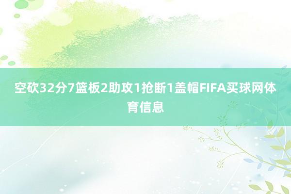 空砍32分7篮板2助攻1抢断1盖帽FIFA买球网体育信息