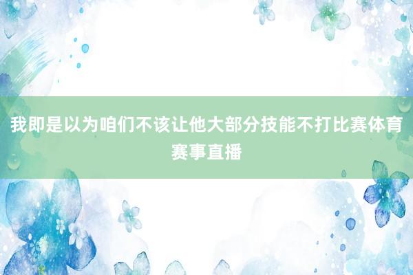 我即是以为咱们不该让他大部分技能不打比赛体育赛事直播