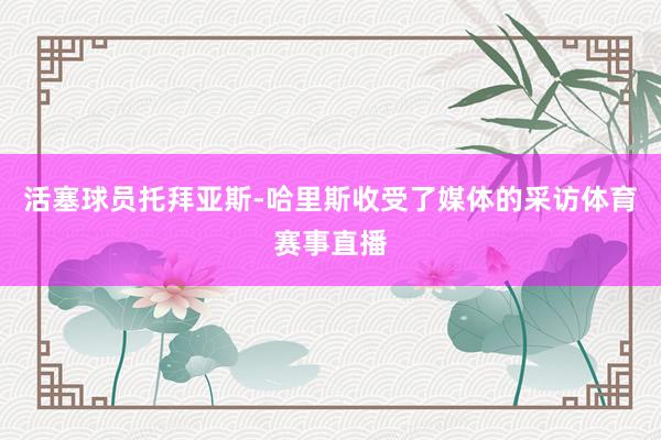 活塞球员托拜亚斯-哈里斯收受了媒体的采访体育赛事直播