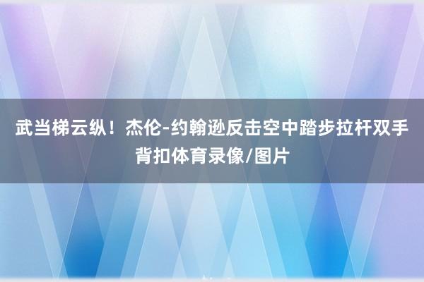 武当梯云纵！杰伦-约翰逊反击空中踏步拉杆双手背扣体育录像/图片