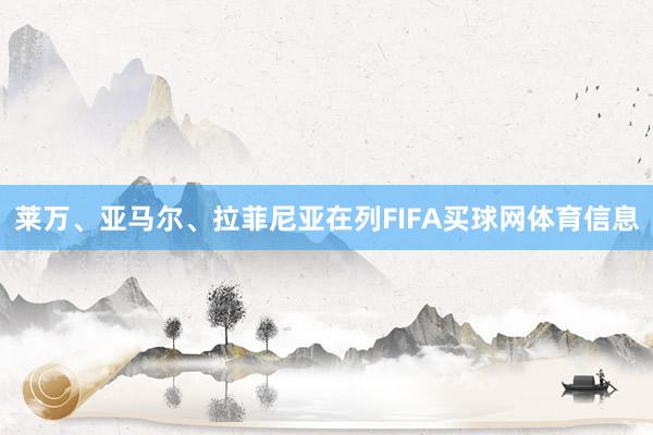 莱万、亚马尔、拉菲尼亚在列FIFA买球网体育信息