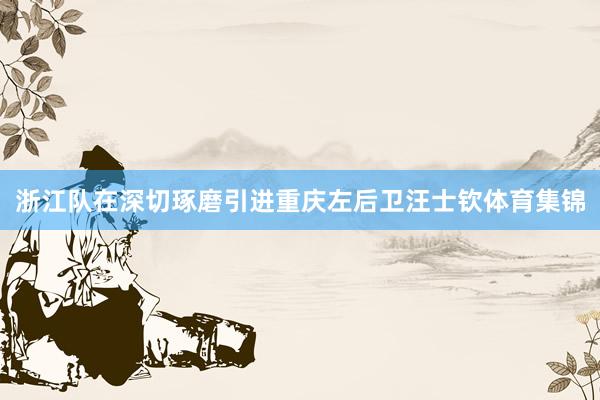 浙江队在深切琢磨引进重庆左后卫汪士钦体育集锦