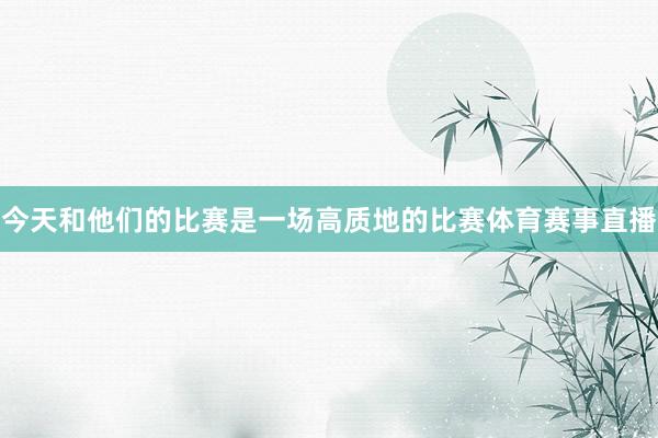 今天和他们的比赛是一场高质地的比赛体育赛事直播