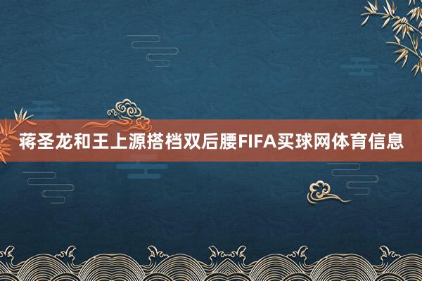 蒋圣龙和王上源搭档双后腰FIFA买球网体育信息