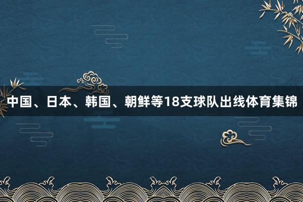 中国、日本、韩国、朝鲜等18支球队出线体育集锦