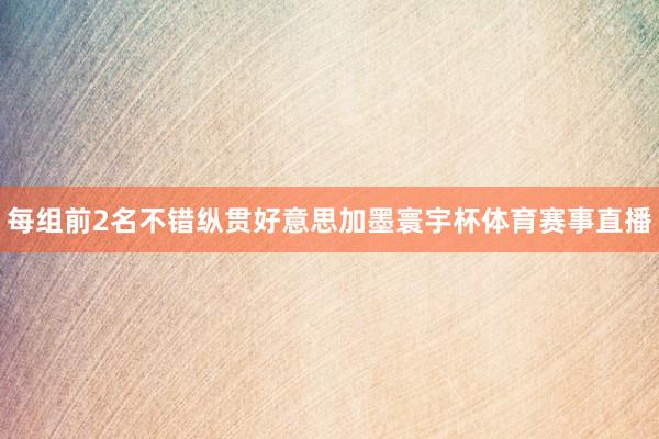 每组前2名不错纵贯好意思加墨寰宇杯体育赛事直播