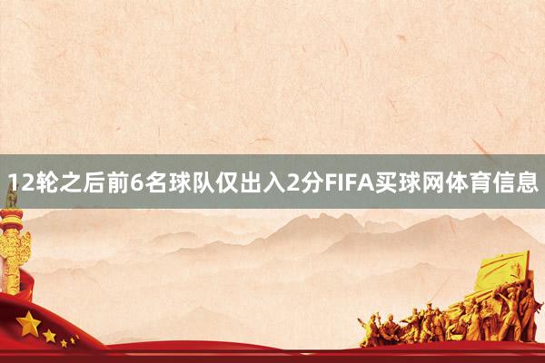 12轮之后前6名球队仅出入2分FIFA买球网体育信息