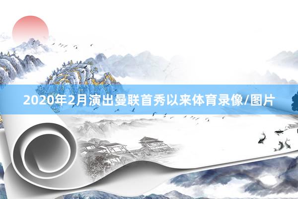 2020年2月演出曼联首秀以来体育录像/图片