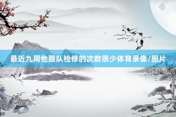 最近九周他跟队检修的次数很少体育录像/图片
