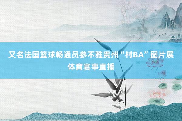 又名法国篮球畅通员参不雅贵州“村BA”图片展体育赛事直播