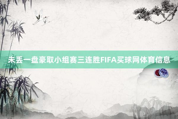 未丢一盘豪取小组赛三连胜FIFA买球网体育信息