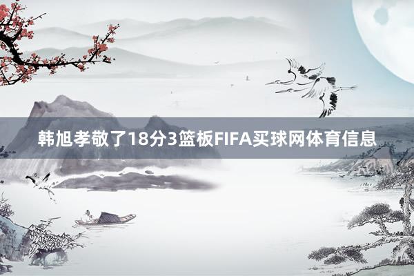 韩旭孝敬了18分3篮板FIFA买球网体育信息