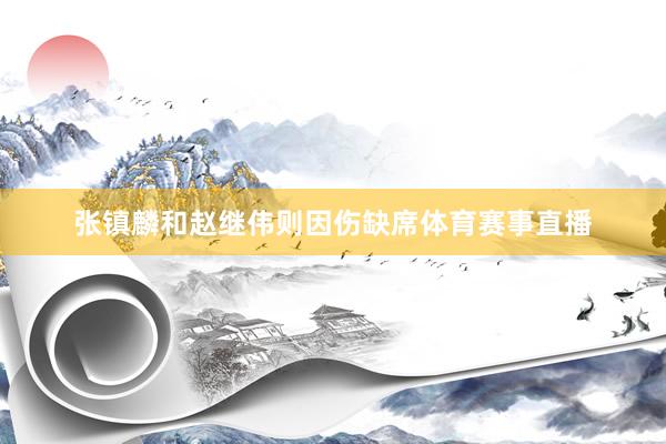 张镇麟和赵继伟则因伤缺席体育赛事直播