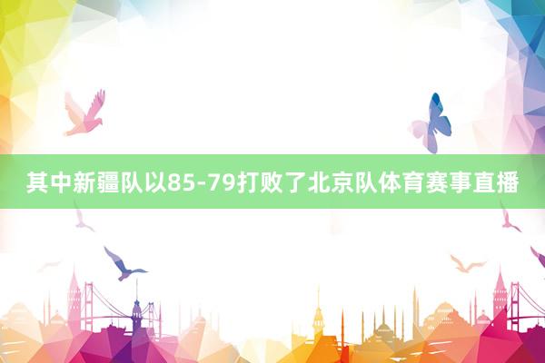 其中新疆队以85-79打败了北京队体育赛事直播