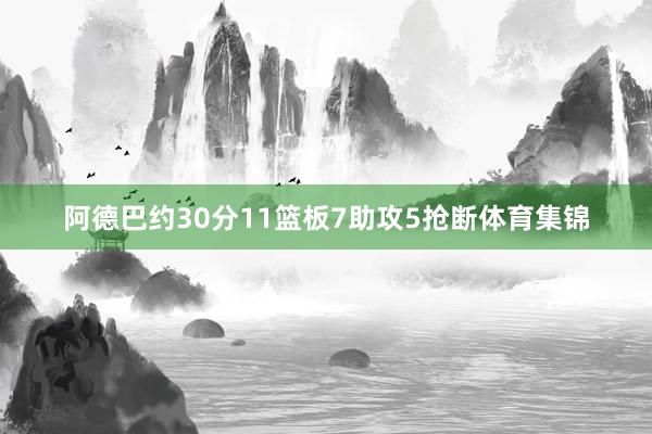 阿德巴约30分11篮板7助攻5抢断体育集锦