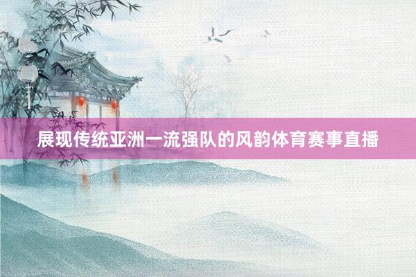 展现传统亚洲一流强队的风韵体育赛事直播