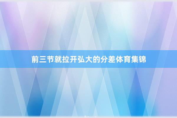 前三节就拉开弘大的分差体育集锦