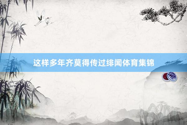 这样多年齐莫得传过绯闻体育集锦
