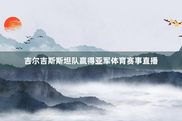 吉尔吉斯斯坦队赢得亚军体育赛事直播