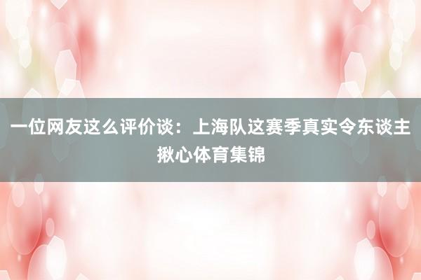 一位网友这么评价谈：上海队这赛季真实令东谈主揪心体育集锦