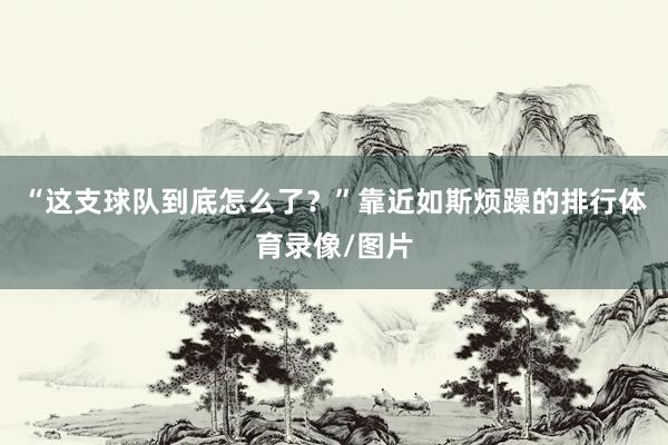 “这支球队到底怎么了？”靠近如斯烦躁的排行体育录像/图片