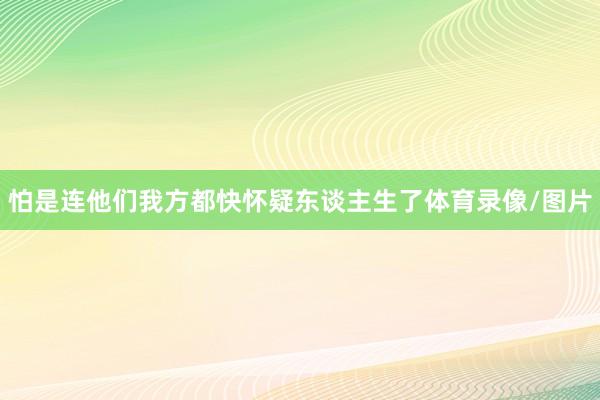 怕是连他们我方都快怀疑东谈主生了体育录像/图片