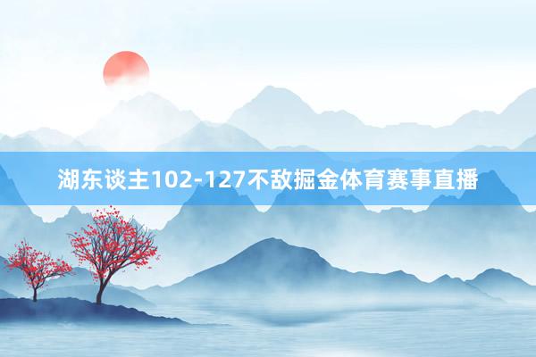 湖东谈主102-127不敌掘金体育赛事直播