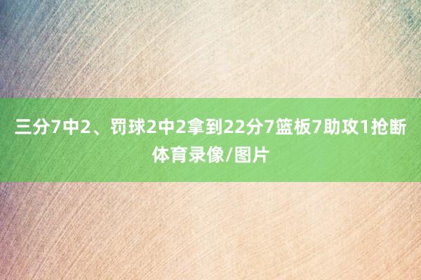 三分7中2、罚球2中2拿到22分7篮板7助攻1抢断体育录像/图片