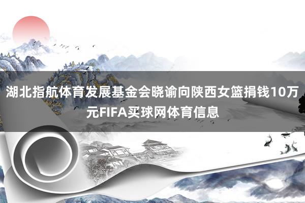 湖北指航体育发展基金会晓谕向陕西女篮捐钱10万元FIFA买球网体育信息
