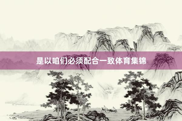 是以咱们必须配合一致体育集锦