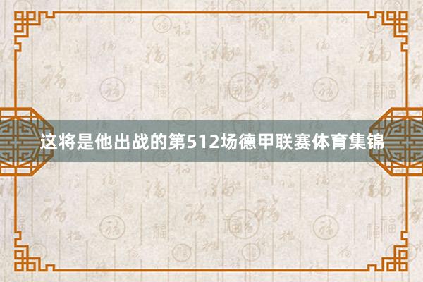 这将是他出战的第512场德甲联赛体育集锦