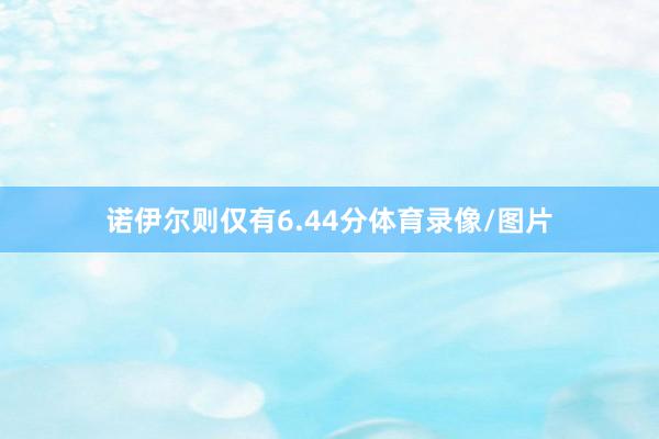诺伊尔则仅有6.44分体育录像/图片