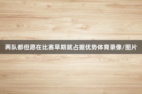 两队都但愿在比赛早期就占据优势体育录像/图片