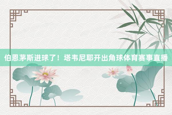 伯恩茅斯进球了！塔韦尼耶开出角球体育赛事直播