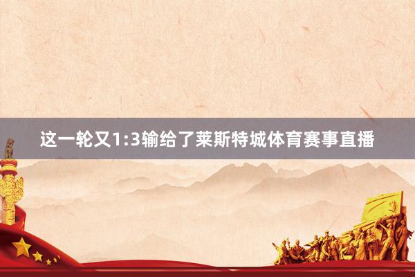 这一轮又1:3输给了莱斯特城体育赛事直播