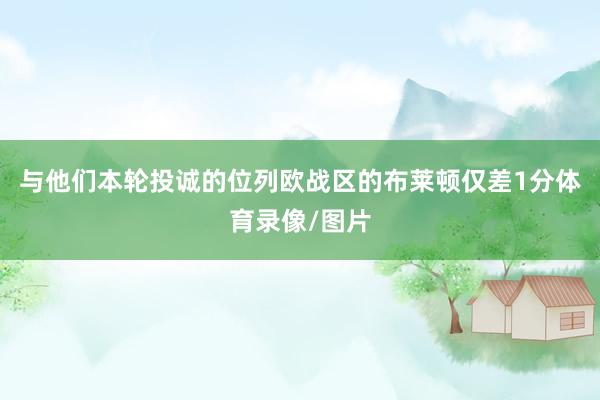 与他们本轮投诚的位列欧战区的布莱顿仅差1分体育录像/图片