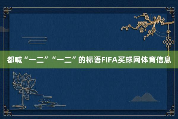 都喊“一二”“一二”的标语FIFA买球网体育信息