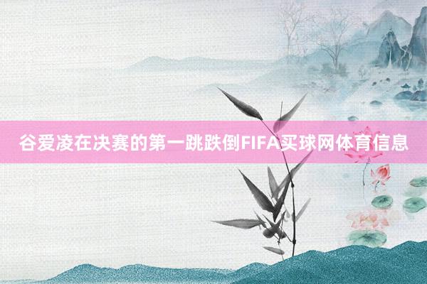 谷爱凌在决赛的第一跳跌倒FIFA买球网体育信息