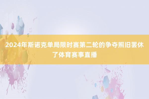2024年斯诺克单局限时赛第二轮的争夺照旧罢休了体育赛事直播