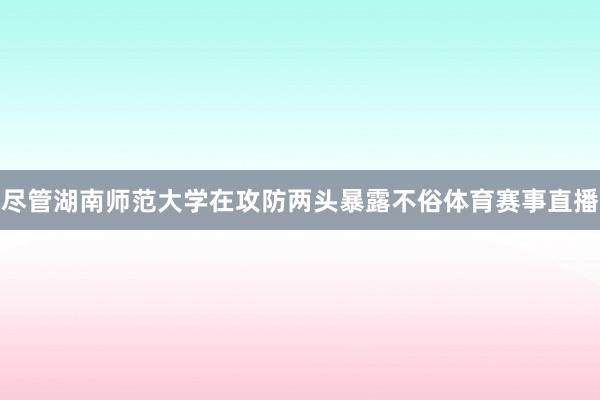 尽管湖南师范大学在攻防两头暴露不俗体育赛事直播
