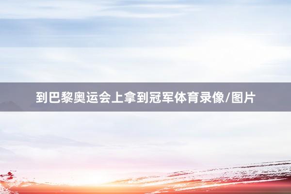 到巴黎奥运会上拿到冠军体育录像/图片