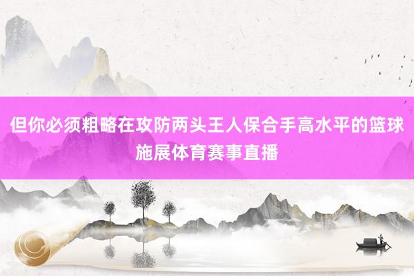 但你必须粗略在攻防两头王人保合手高水平的篮球施展体育赛事直播