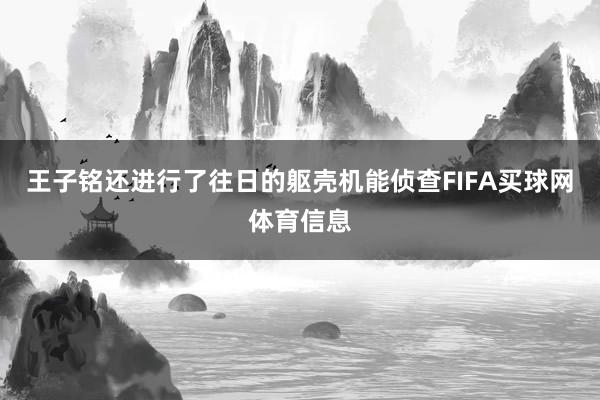 王子铭还进行了往日的躯壳机能侦查FIFA买球网体育信息