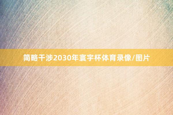 简略干涉2030年寰宇杯体育录像/图片