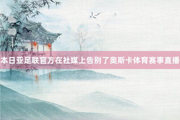 本日亚足联官方在社媒上告别了奥斯卡体育赛事直播