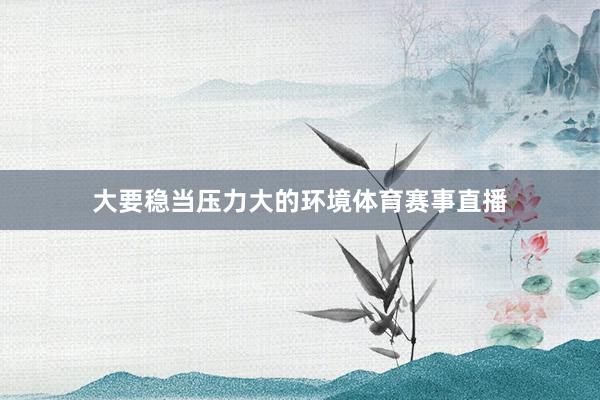 大要稳当压力大的环境体育赛事直播