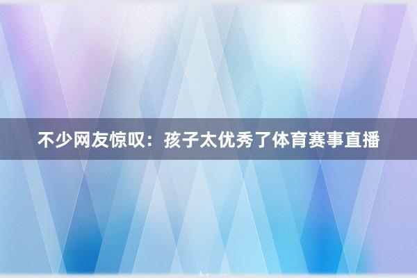 不少网友惊叹：孩子太优秀了体育赛事直播